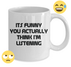 Funny Coffee Mug Its Funny You Think I'm Listening To You